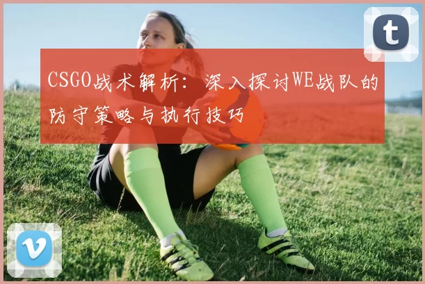 CSGO战术解析：深入探讨WE战队的防守策略与执行技巧