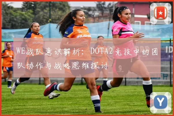WE战队意识解析：DOTA2竞技中的团队协作与战略思维探讨