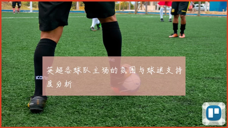 英超各球队主场的氛围与球迷支持度分析