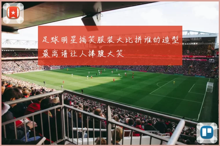 足球明星搞笑服装大比拼谁的造型最离谱让人捧腹大笑