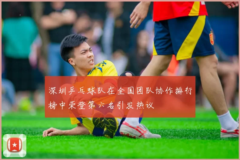 深圳乒乓球队在全国团队协作排行榜中荣登第六名引发热议