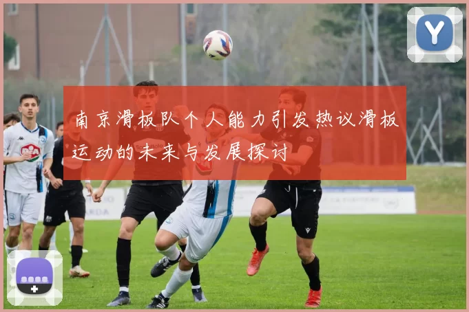 南京滑板队个人能力引发热议滑板运动的未来与发展探讨