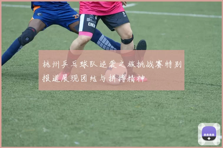 杭州乒乓球队逆袭之旅挑战赛特别报道展现团结与拼搏精神