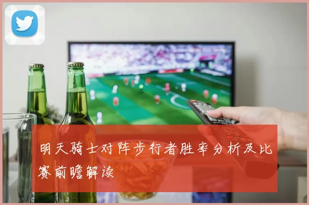 明天骑士对阵步行者胜率分析及比赛前瞻解读