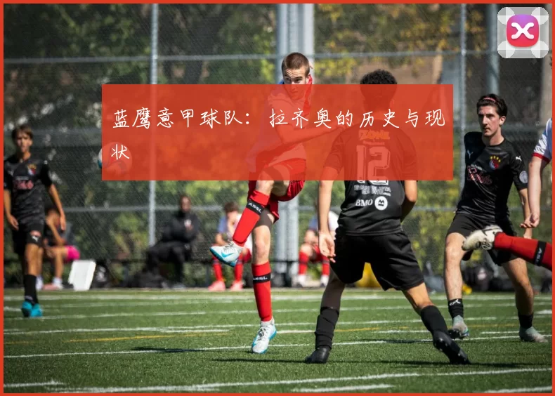 蓝鹰意甲球队：拉齐奥的历史与现状