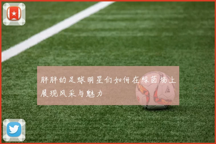 胖胖的足球明星们如何在绿茵场上展现风采与魅力