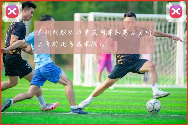 广州网球队与重庆网球队赛后分析力量对比与战术探讨