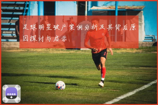 足球明星破产案例分析及其背后原因探讨与启示