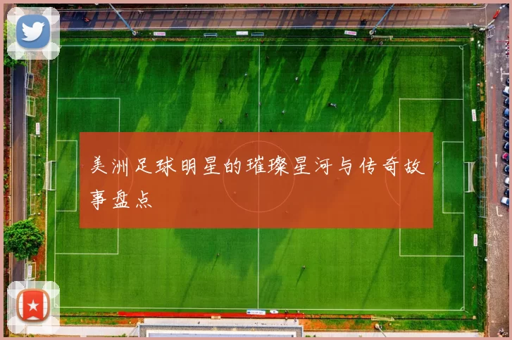 美洲足球明星的璀璨星河与传奇故事盘点