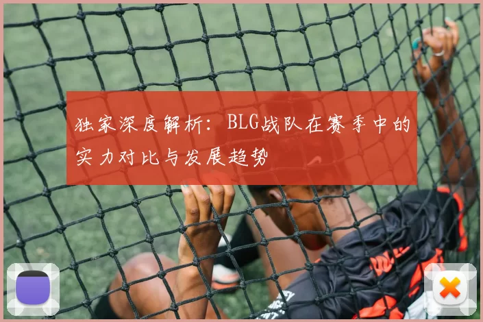 独家深度解析：BLG战队在赛季中的实力对比与发展趋势