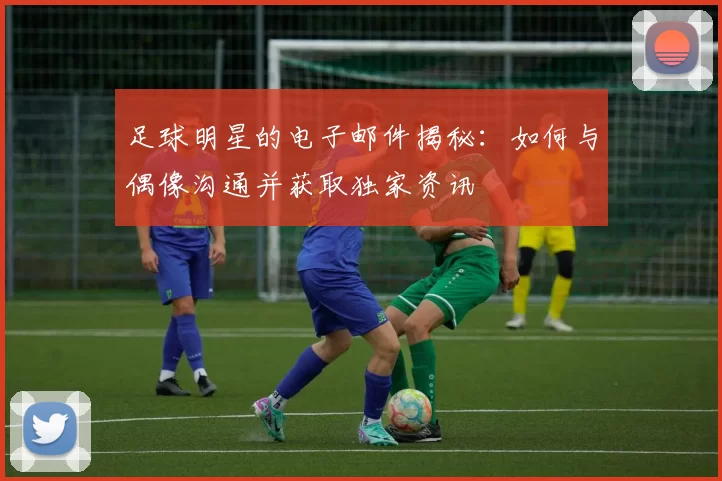 足球明星的电子邮件揭秘：如何与偶像沟通并获取独家资讯