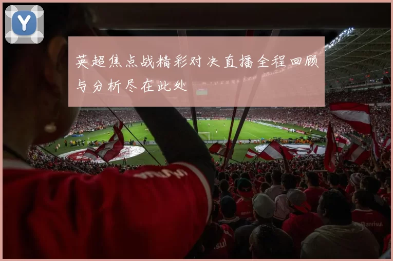 英超焦点战精彩对决直播全程回顾与分析尽在此处