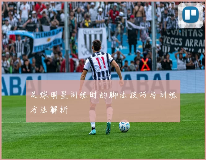 足球明星训练时的脚法技巧与训练方法解析