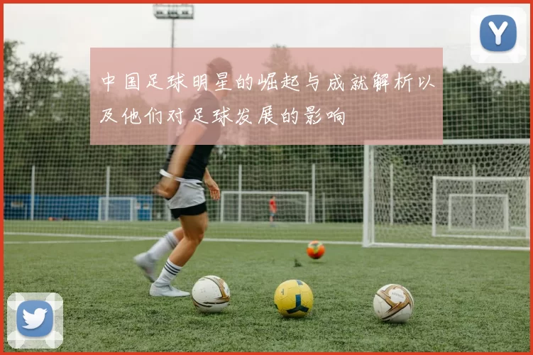 中国足球明星的崛起与成就解析以及他们对足球发展的影响