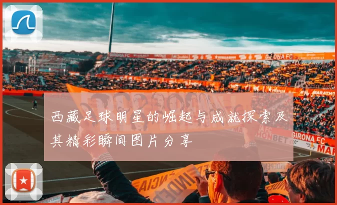 西藏足球明星的崛起与成就探索及其精彩瞬间图片分享