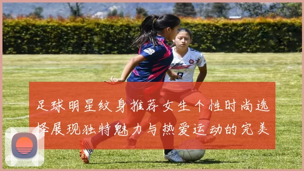 足球明星纹身推荐女生个性时尚选择展现独特魅力与热爱运动的完美结合