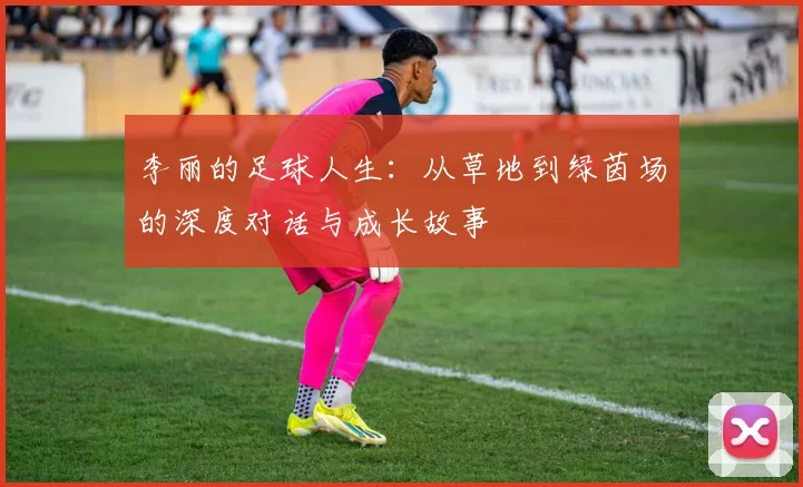 李丽的足球人生：从草地到绿茵场的深度对话与成长故事