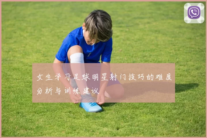 女生学习足球明星射门技巧的难度分析与训练建议