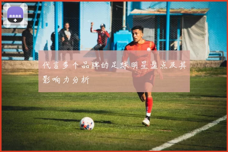 代言多个品牌的足球明星盘点及其影响力分析