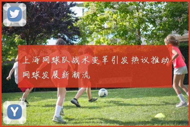 上海网球队战术变革引发热议推动网球发展新潮流
