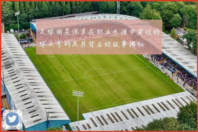 足球明星保罗在职业生涯中穿过的球衣号码及其背后的故事揭秘