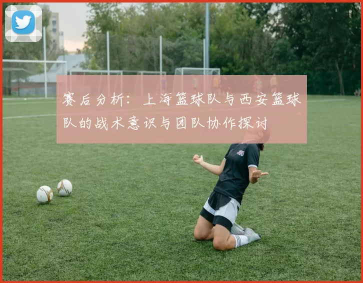 赛后分析：上海篮球队与西安篮球队的战术意识与团队协作探讨