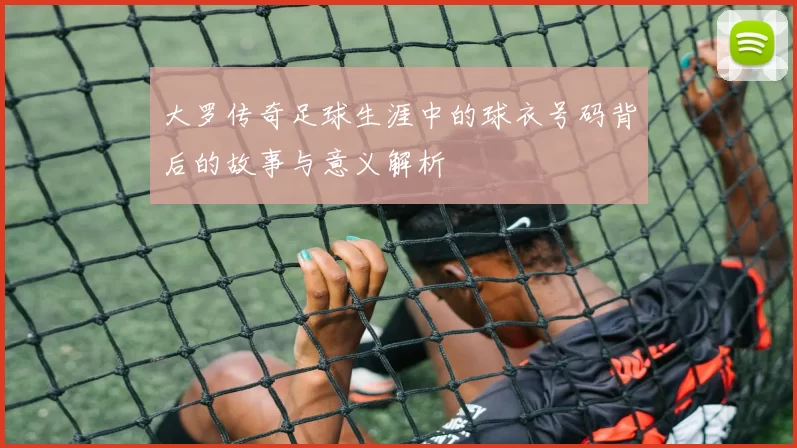 大罗传奇足球生涯中的球衣号码背后的故事与意义解析
