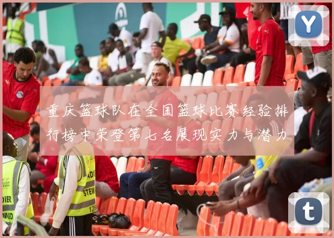 重庆篮球队在全国篮球比赛经验排行榜中荣登第七名展现实力与潜力