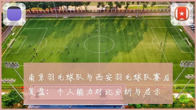 南京羽毛球队与西安羽毛球队赛后复盘：个人能力对比分析与启示