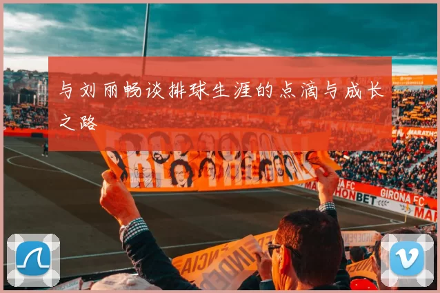 与刘丽畅谈排球生涯的点滴与成长之路