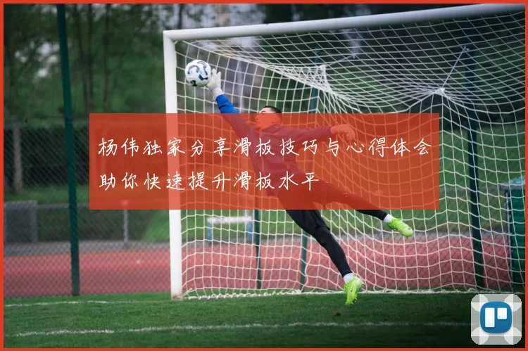 杨伟独家分享滑板技巧与心得体会助你快速提升滑板水平