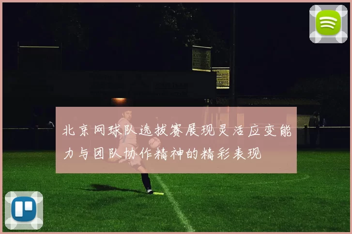 北京网球队选拔赛展现灵活应变能力与团队协作精神的精彩表现