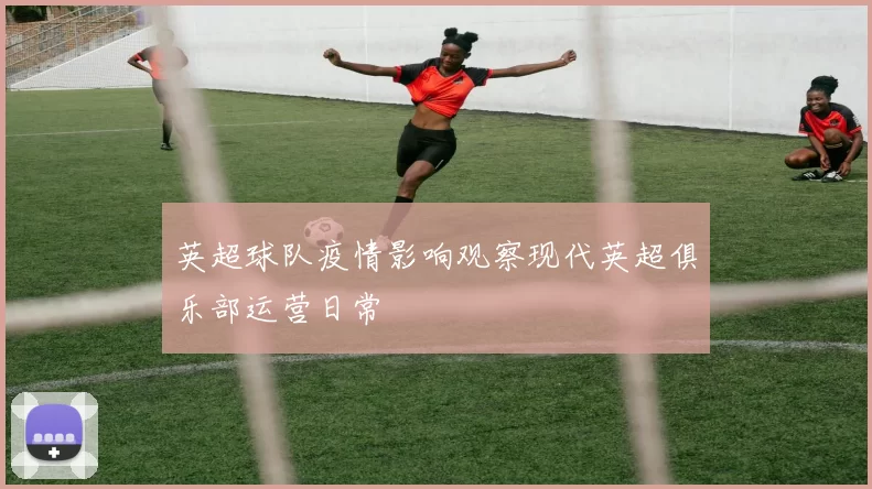 英超球队疫情影响观察现代英超俱乐部运营日常