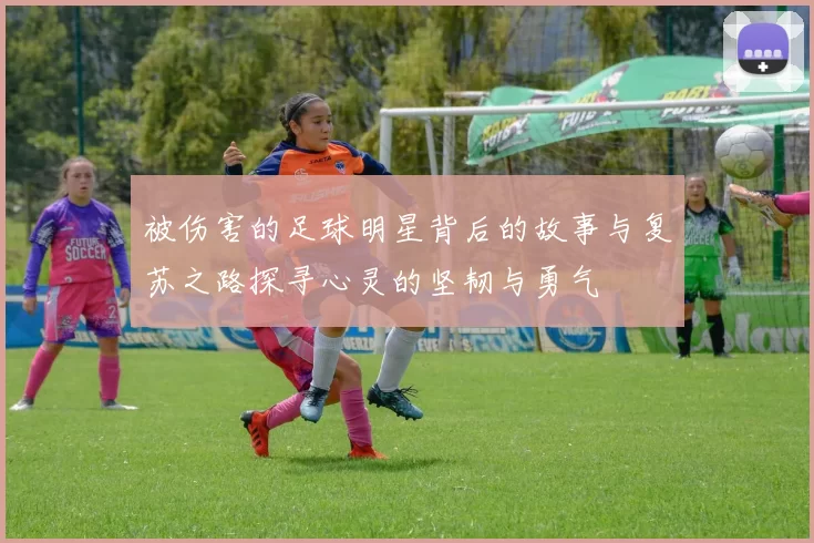 被伤害的足球明星背后的故事与复苏之路探寻心灵的坚韧与勇气