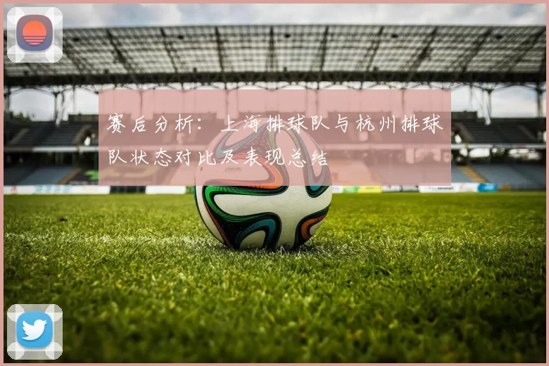 赛后分析：上海排球队与杭州排球队状态对比及表现总结