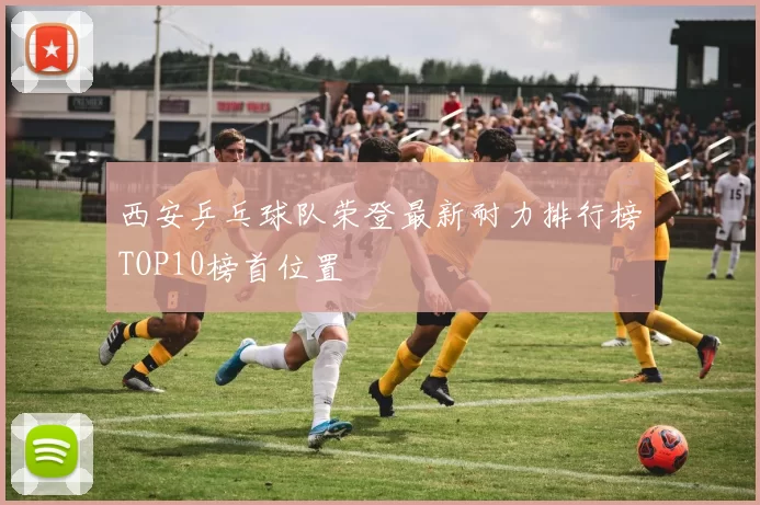 西安乒乓球队荣登最新耐力排行榜TOP10榜首位置