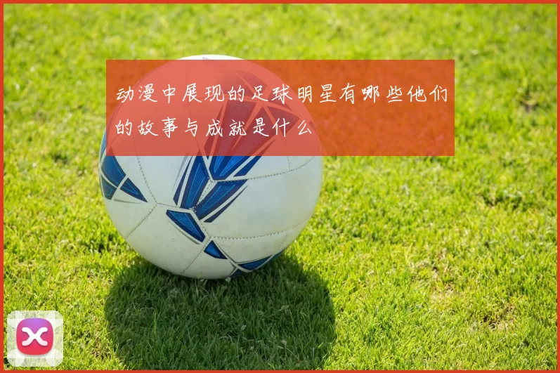 动漫中展现的足球明星有哪些他们的故事与成就是什么