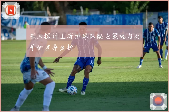 深入探讨上海排球队配合策略与对手的差异分析