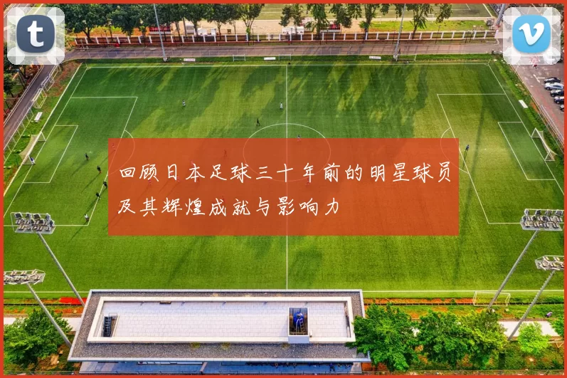 回顾日本足球三十年前的明星球员及其辉煌成就与影响力