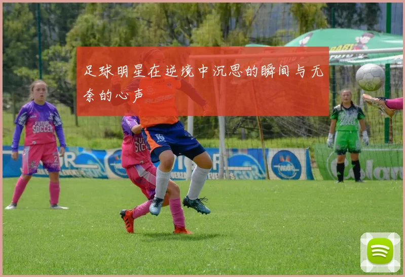 足球明星在逆境中沉思的瞬间与无奈的心声