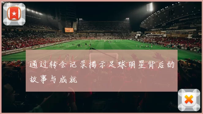 通过转会记录揭示足球明星背后的故事与成就