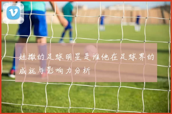姓撒的足球明星是谁他在足球界的成就与影响力分析