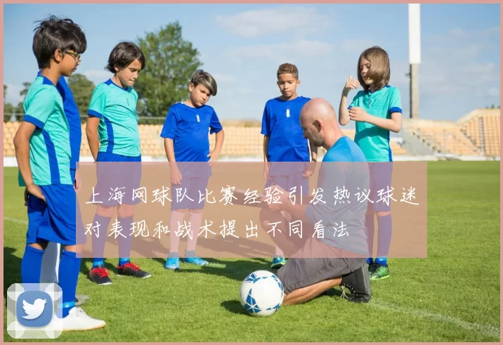 上海网球队比赛经验引发热议球迷对表现和战术提出不同看法