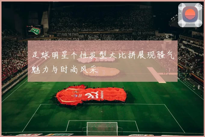 足球明星个性发型大比拼展现骚气魅力与时尚风采