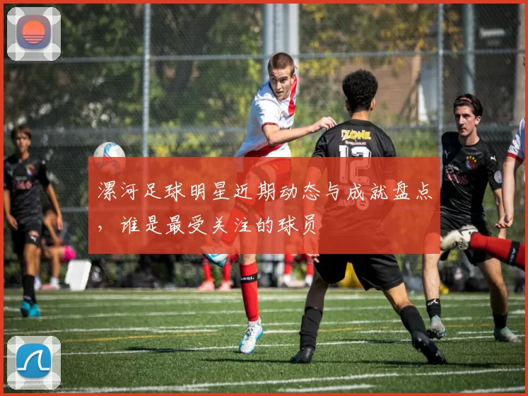 漯河足球明星近期动态与成就盘点，谁是最受关注的球员