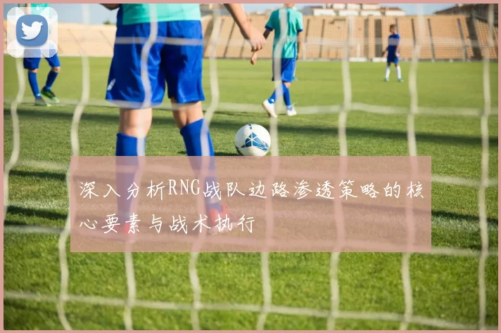 深入分析RNG战队边路渗透策略的核心要素与战术执行