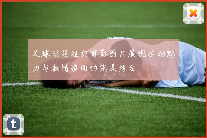 足球明星经典剪影图片展现运动魅力与激情瞬间的完美结合