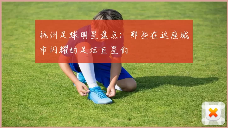 杭州足球明星盘点：那些在这座城市闪耀的足坛巨星们