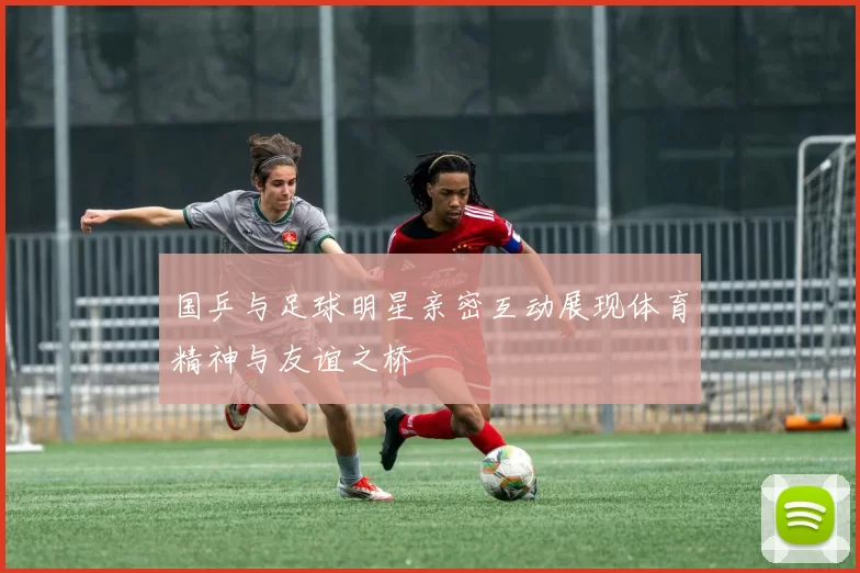 国乒与足球明星亲密互动展现体育精神与友谊之桥