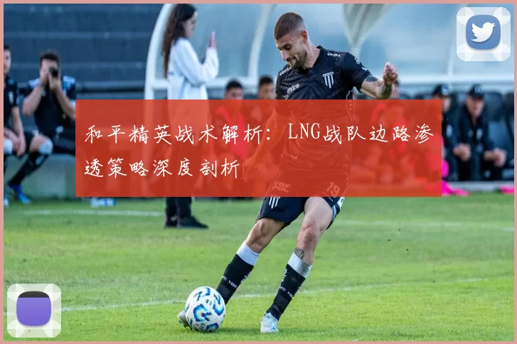 和平精英战术解析：LNG战队边路渗透策略深度剖析